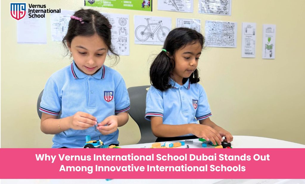 Why Vernus International School Dubai Stands Out Among Innovative International Schools